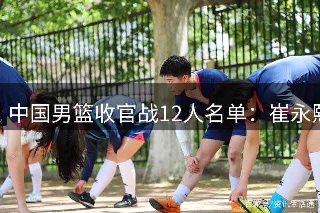 中国男篮收官战12人名单：崔永熙轮休赵维伦入选 赵继伟等老将缺席