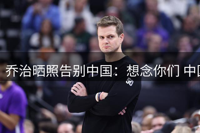乔治晒照告别中国：想念你们 中国总是在我心里占有特别的位置