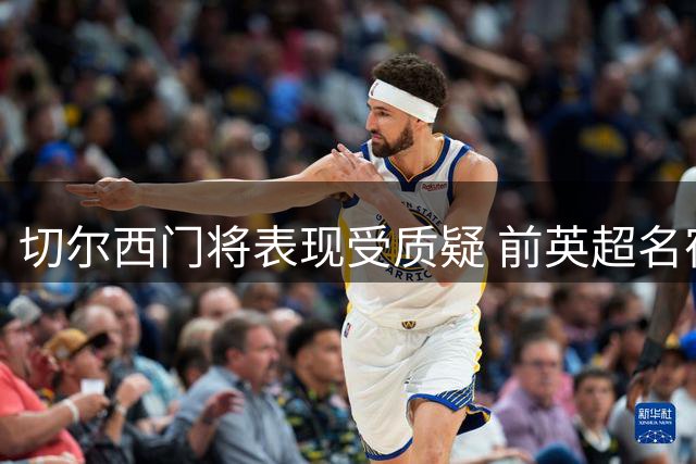 切尔西门将表现受质疑 前英超名宿建议球队引援