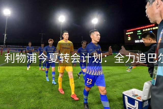 利物浦今夏转会计划：全力追巴尔科拉，萨拉赫接班人争夺战打响