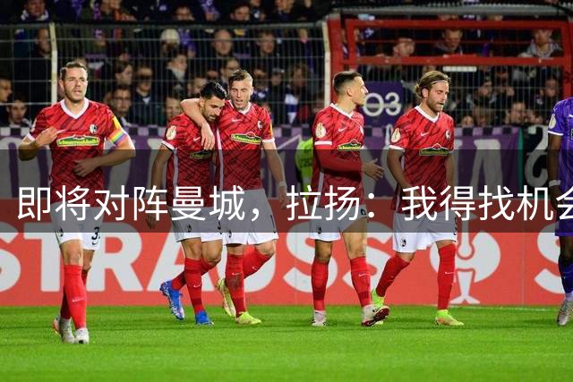 即将对阵曼城，拉扬：我得找机会还哈兰德一拳