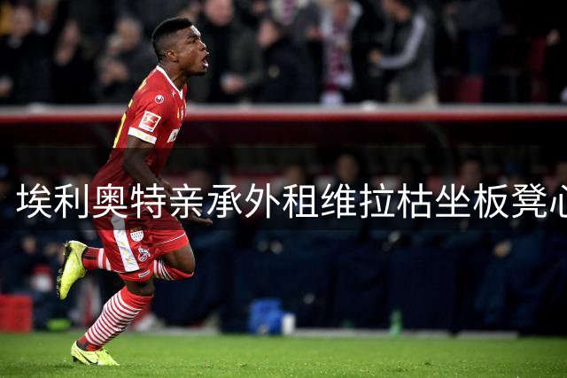 埃利奥特亲承外租维拉枯坐板凳心理崩溃 回利物浦盼伊劳拉给二次机会