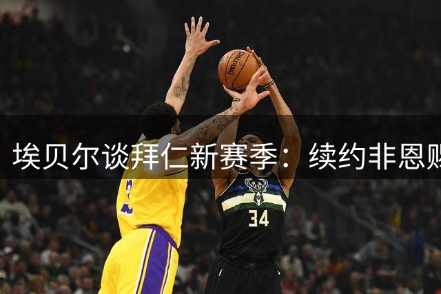 埃贝尔谈拜仁新赛季：续约非恩赐，引援基本结束
