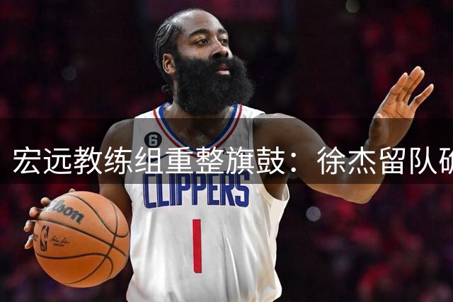 宏远教练组重整旗鼓：徐杰留队确认，朱芳雨未来引猜想