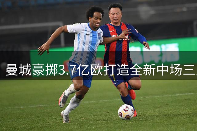 曼城豪掷3.7亿欧打造全新中场三叉戟
