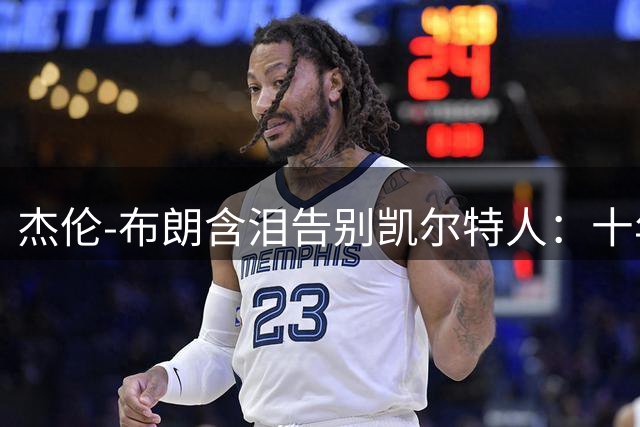 杰伦-布朗含泪告别凯尔特人：十年绿军生涯画上句点