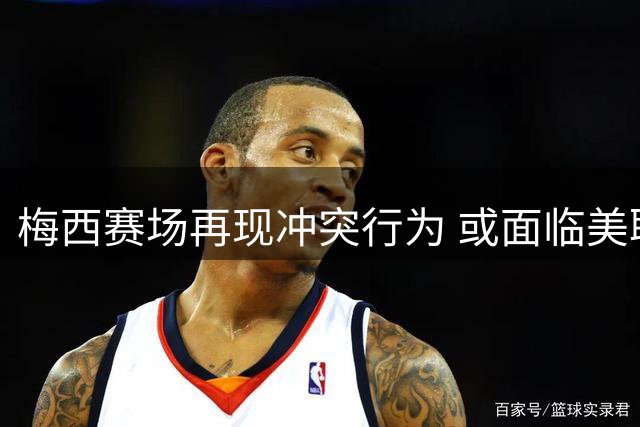 梅西赛场再现冲突行为 或面临美职联纪律处罚