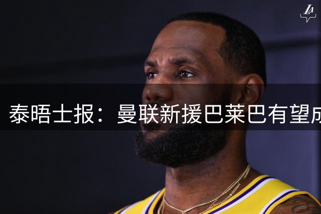 泰晤士报：曼联新援巴莱巴有望成为卡塞米罗接班人