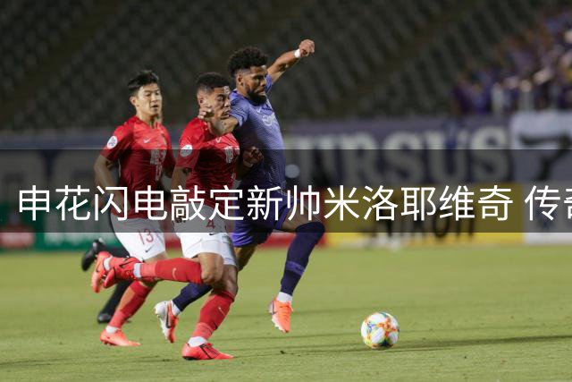 申花闪电敲定新帅米洛耶维奇 传奇教练能否延续辉煌