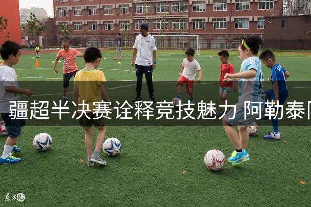 疆超半决赛诠释竞技魅力 阿勒泰队员泪洒赛场感动万千球迷