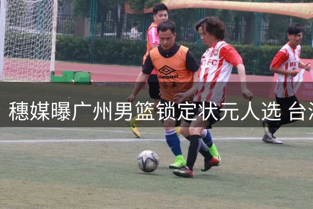 穗媒曝广州男篮锁定状元人选 台湾后卫宋昕澔或成新赛季焦点