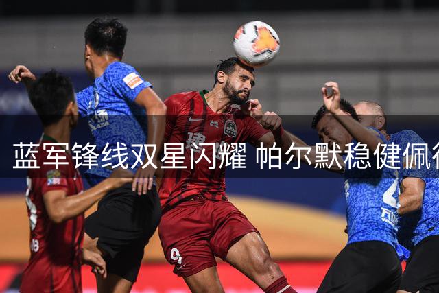 蓝军锋线双星闪耀 帕尔默稳健佩德罗火热