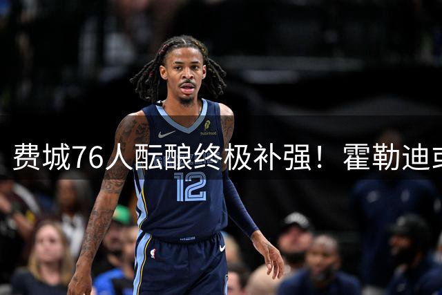 费城76人酝酿终极补强！霍勒迪或与杰伦布朗再续前缘打造冠军防线