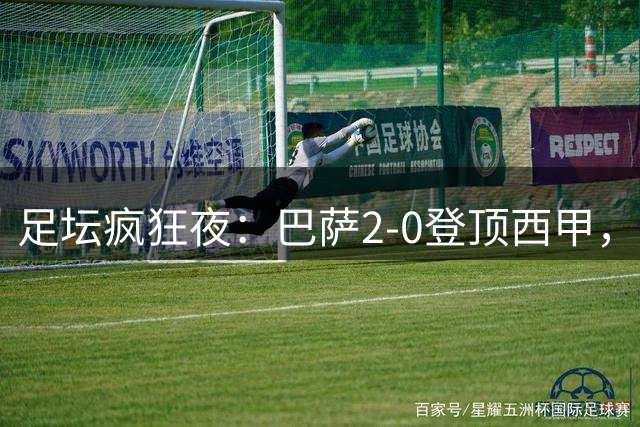 足坛疯狂夜：巴萨2-0登顶西甲，切尔西2-0晋级！再签世界杯门神补强防线
