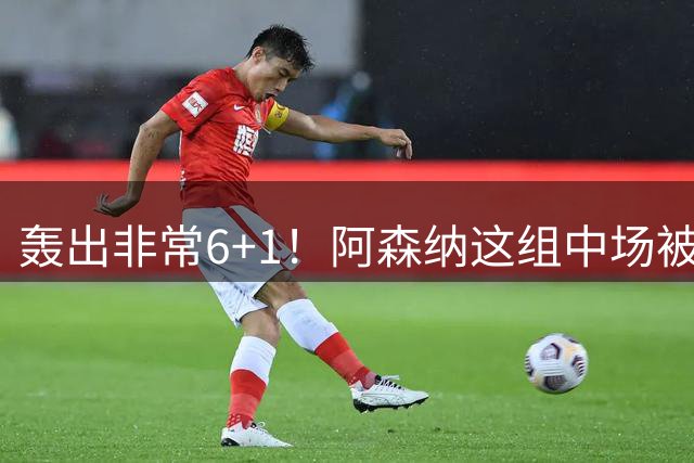 轰出非常6+1！阿森纳这组中场被评英超最强，他们到底还缺点啥？