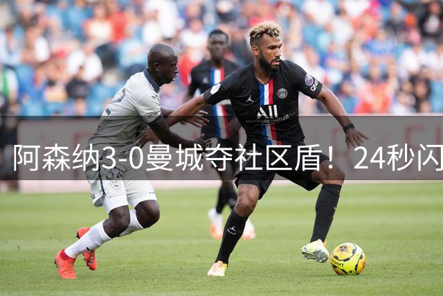 阿森纳3-0曼城夺社区盾！24秒闪击创纪录 阿尔特塔：这就是标准