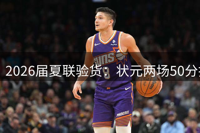 2026届夏联验货：状元两场50分打卡，得分王是个34号秀