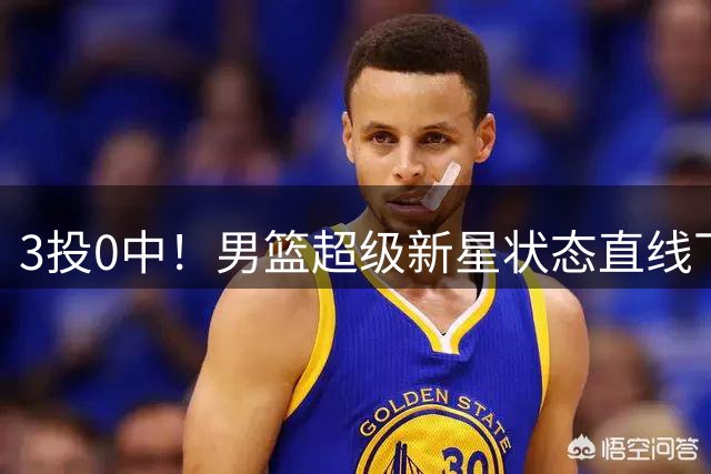 3投0中！男篮超级新星状态直线下滑，怎么啦？
