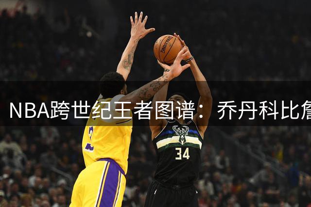 NBA跨世纪王者图谱：乔丹科比詹姆斯各领风骚 约基奇成当代霸主